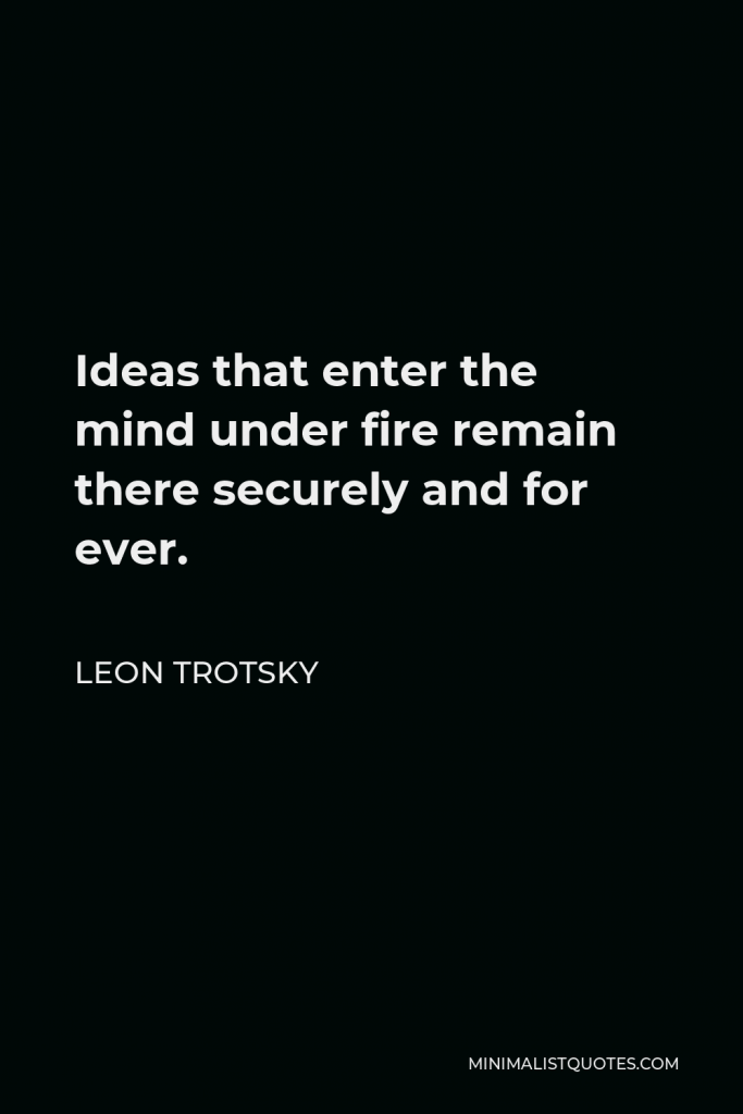 Leon Trotsky Quote - Ideas that enter the mind under fire remain there securely and for ever.