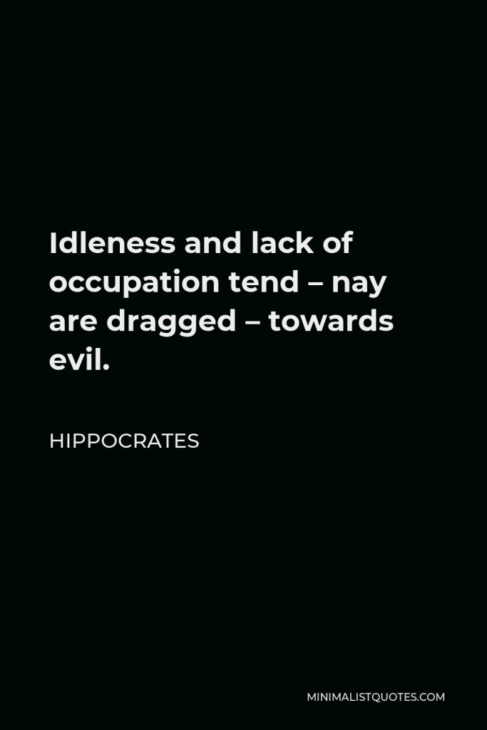 Hippocrates Quote - Idleness and lack of occupation tend – nay are dragged – towards evil.