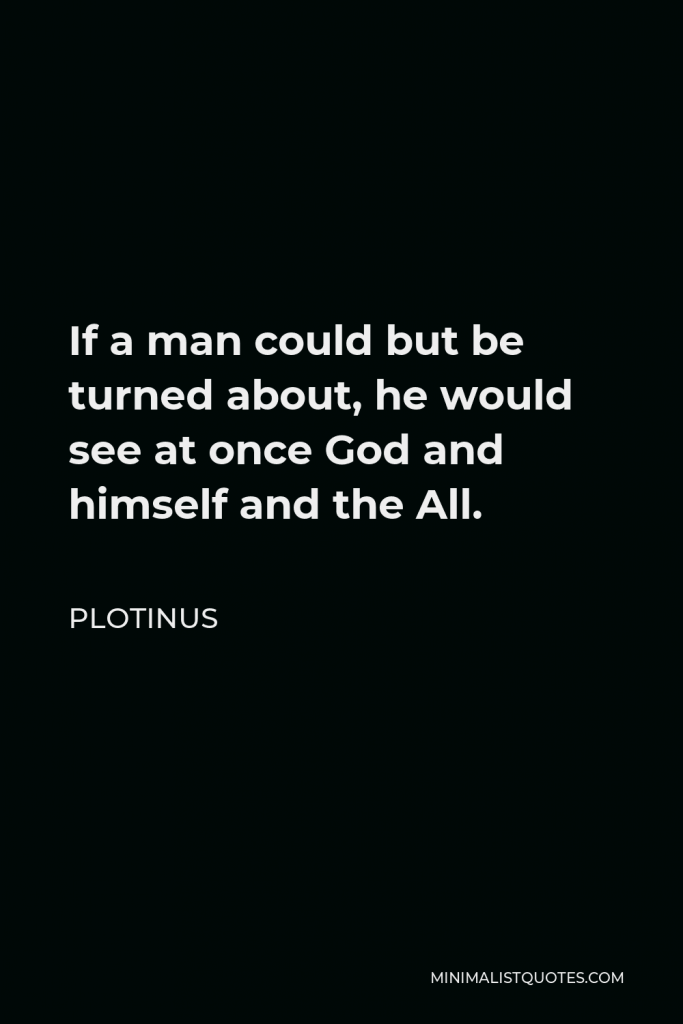 Plotinus Quote - If a man could but be turned about, he would see at once God and himself and the All.