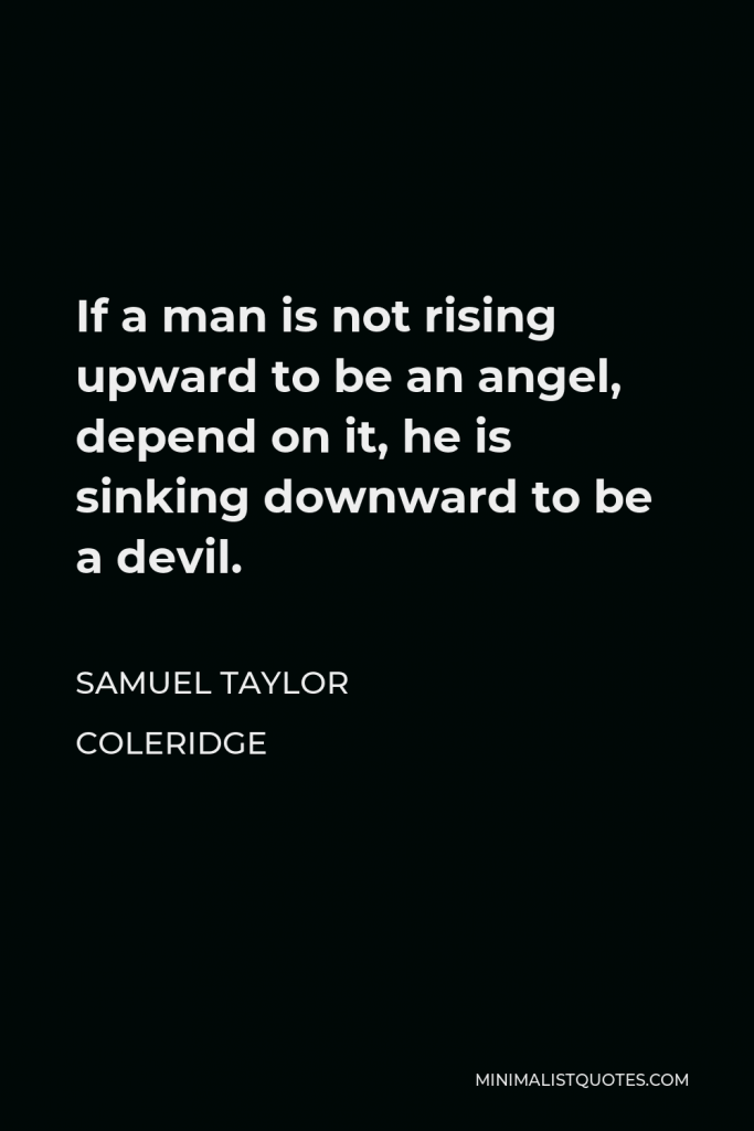 Samuel Taylor Coleridge Quote - If a man is not rising upward to be an angel, depend on it, he is sinking downward to be a devil.
