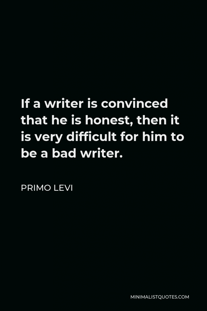 Primo Levi Quote - If a writer is convinced that he is honest, then it is very difficult for him to be a bad writer.