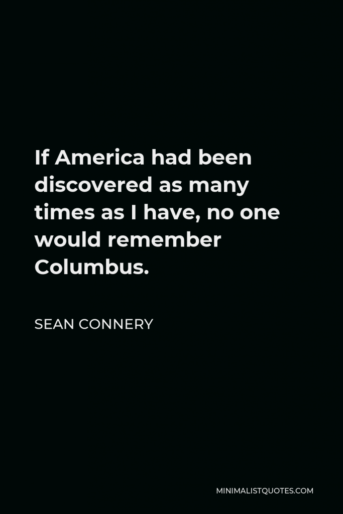 Sean Connery Quote - If America had been discovered as many times as I have, no one would remember Columbus.