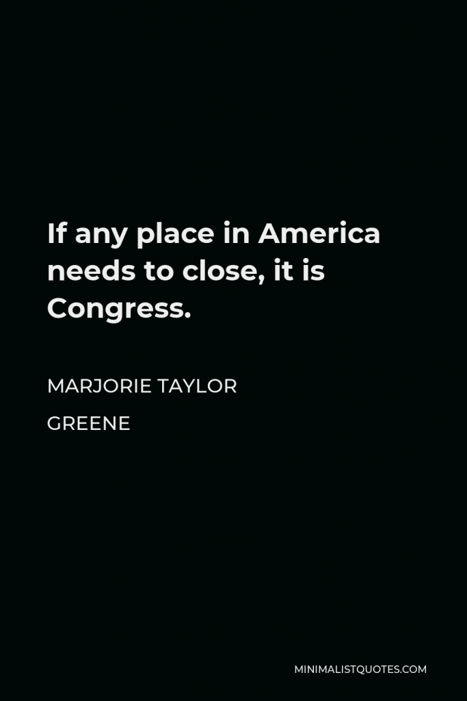 Marjorie Taylor Greene Quote - If any place in America needs to close, it is Congress.