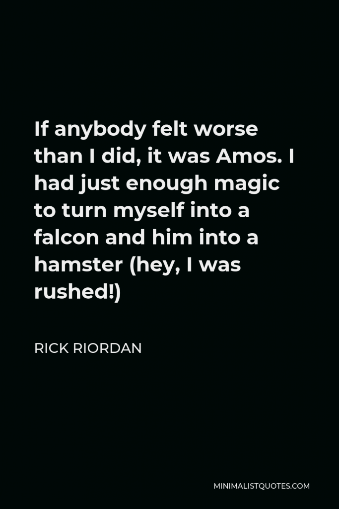 Rick Riordan Quote - If anybody felt worse than I did, it was Amos. I had just enough magic to turn myself into a falcon and him into a hamster (hey, I was rushed!)