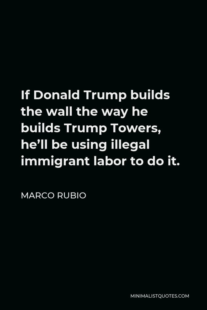 Marco Rubio Quote - If Donald Trump builds the wall the way he builds Trump Towers, he’ll be using illegal immigrant labor to do it.