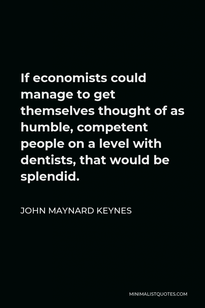 John Maynard Keynes Quote - If economists could manage to get themselves thought of as humble, competent people on a level with dentists, that would be splendid.