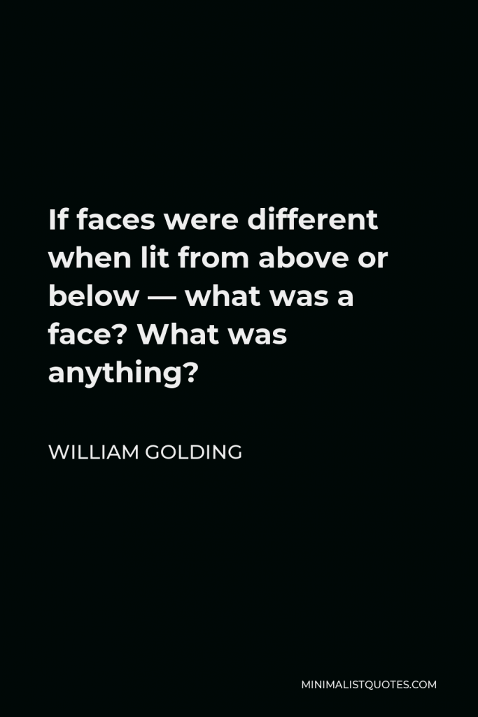 William Golding Quote - If faces were different when lit from above or below — what was a face? What was anything?