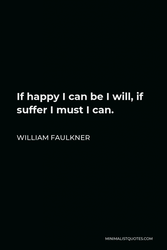 William Faulkner Quote - If happy I can be I will, if suffer I must I can.