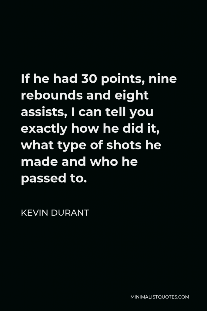 Kevin Durant Quote - If he had 30 points, nine rebounds and eight assists, I can tell you exactly how he did it, what type of shots he made and who he passed to.