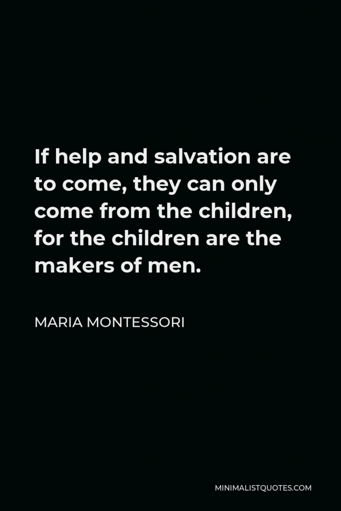 Maria Montessori Quote - If help and salvation are to come, they can only come from the children, for the children are the makers of men.