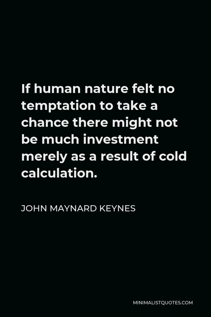 John Maynard Keynes Quote - If human nature felt no temptation to take a chance there might not be much investment merely as a result of cold calculation.