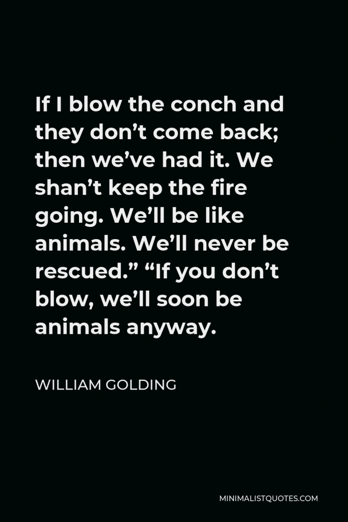 William Golding Quote - If I blow the conch and they don’t come back; then we’ve had it. We shan’t keep the fire going. We’ll be like animals. We’ll never be rescued.” “If you don’t blow, we’ll soon be animals anyway.