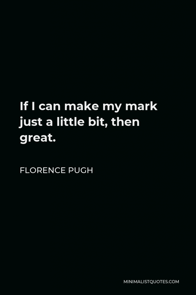 Florence Pugh Quote - If I can make my mark just a little bit, then great.
