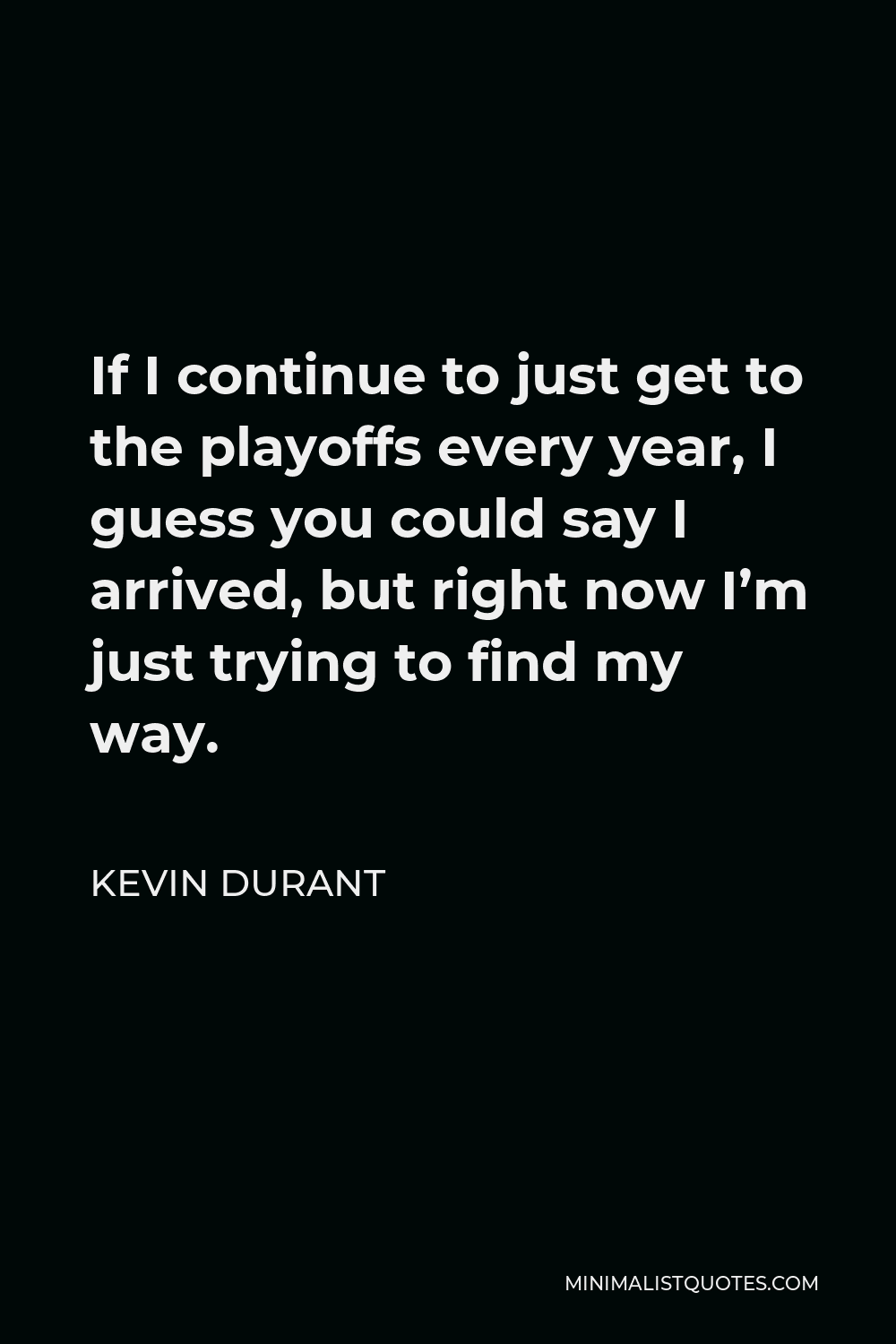 Kevin Durant Quote - If I continue to just get to the playoffs every year, I guess you could say I arrived, but right now I’m just trying to find my way.