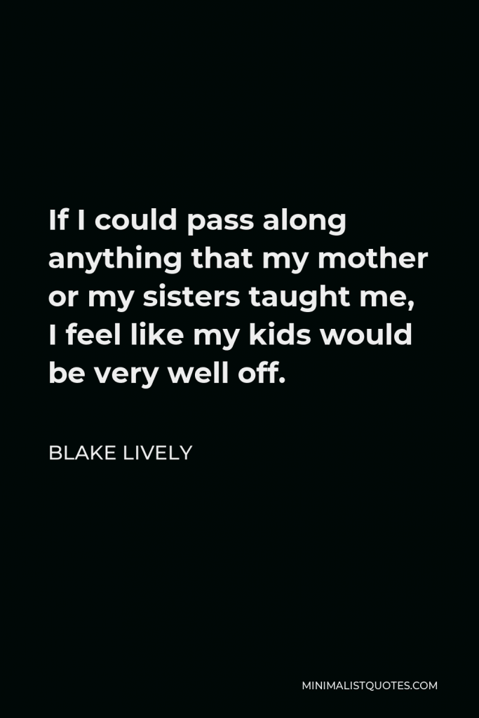 Blake Lively Quote - If I could pass along anything that my mother or my sisters taught me, I feel like my kids would be very well off.