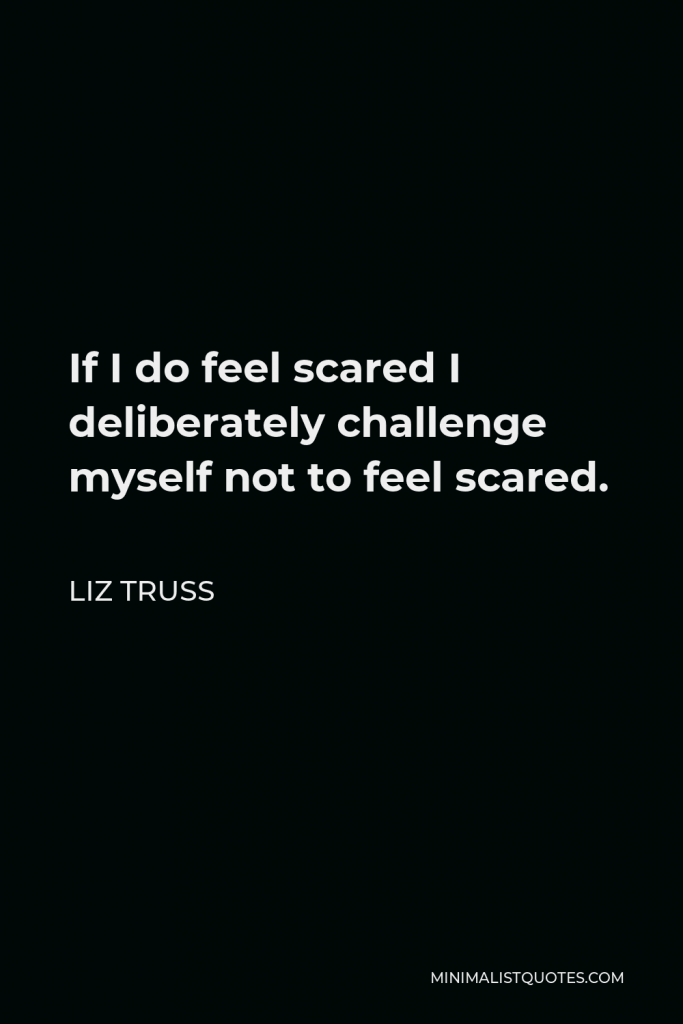Liz Truss Quote - If I do feel scared I deliberately challenge myself not to feel scared.