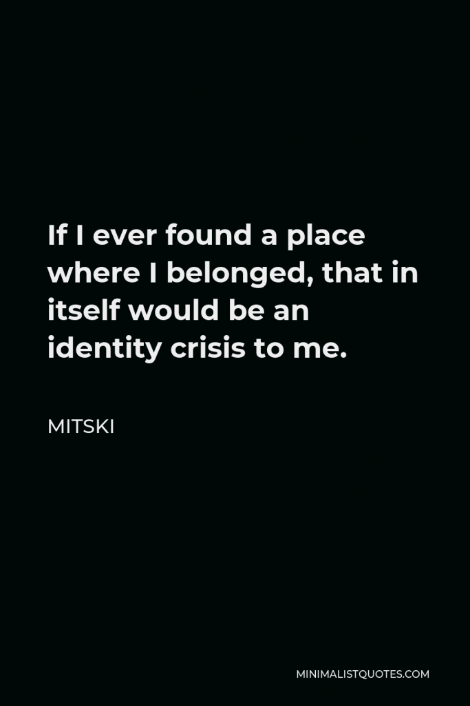 Mitski Quote - If I ever found a place where I belonged, that in itself would be an identity crisis to me.