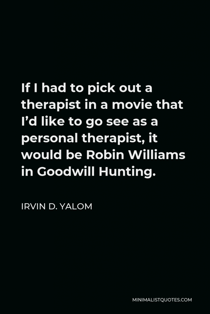 Irvin D. Yalom Quote - If I had to pick out a therapist in a movie that I’d like to go see as a personal therapist, it would be Robin Williams in Goodwill Hunting.