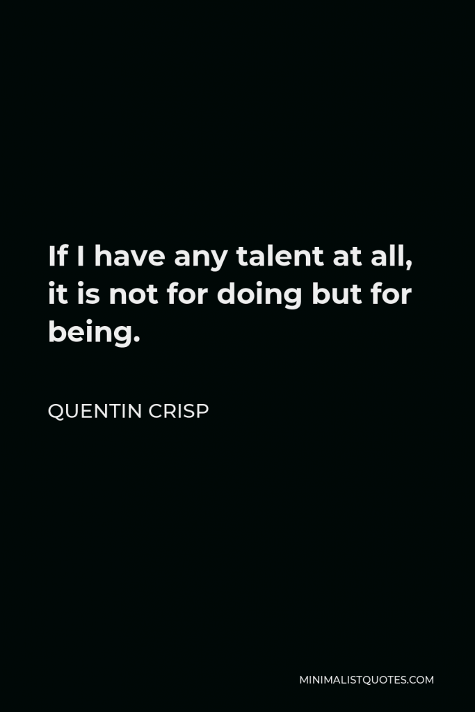 Quentin Crisp Quote - If I have any talent at all, it is not for doing but for being.
