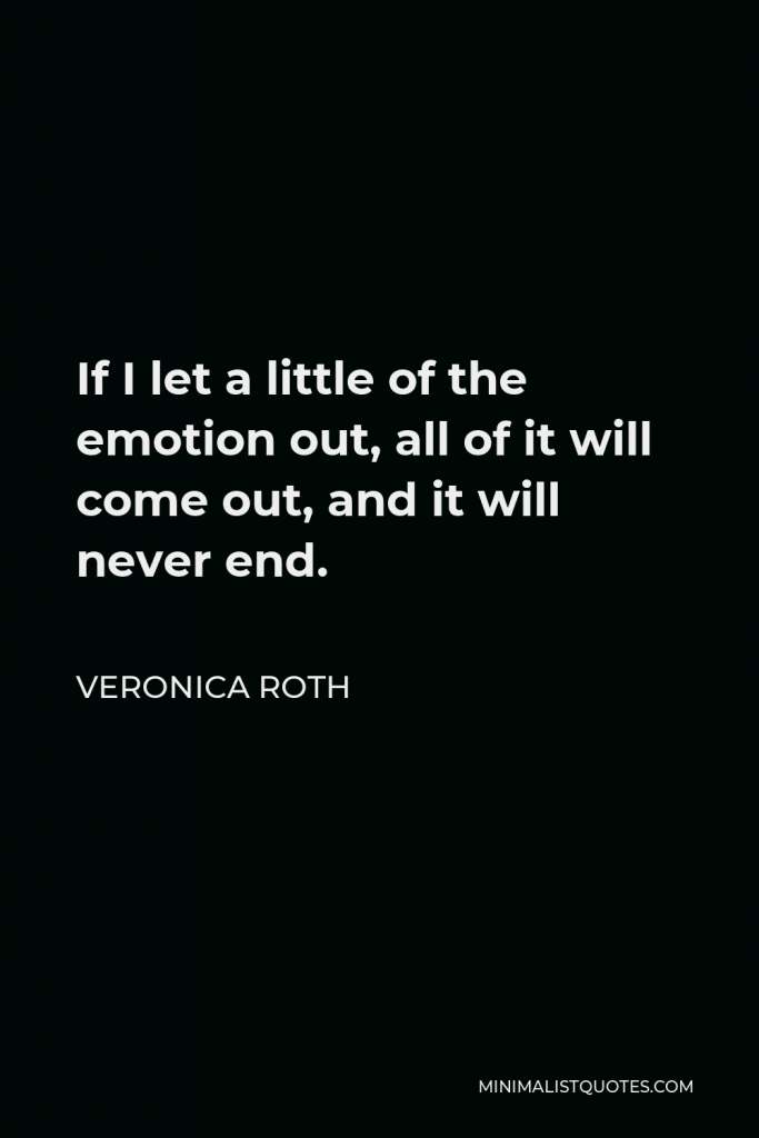 Veronica Roth Quote - If I let a little of the emotion out, all of it will come out, and it will never end.