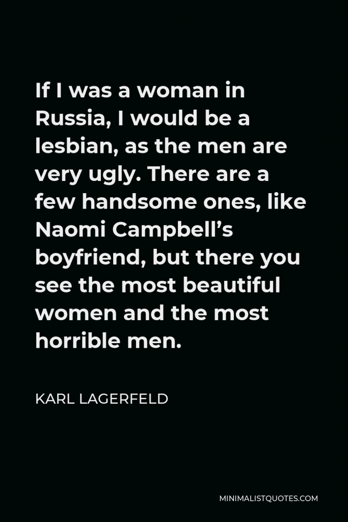 Karl Lagerfeld Quote - If I was a woman in Russia, I would be a lesbian, as the men are very ugly. There are a few handsome ones, like Naomi Campbell’s boyfriend, but there you see the most beautiful women and the most horrible men.