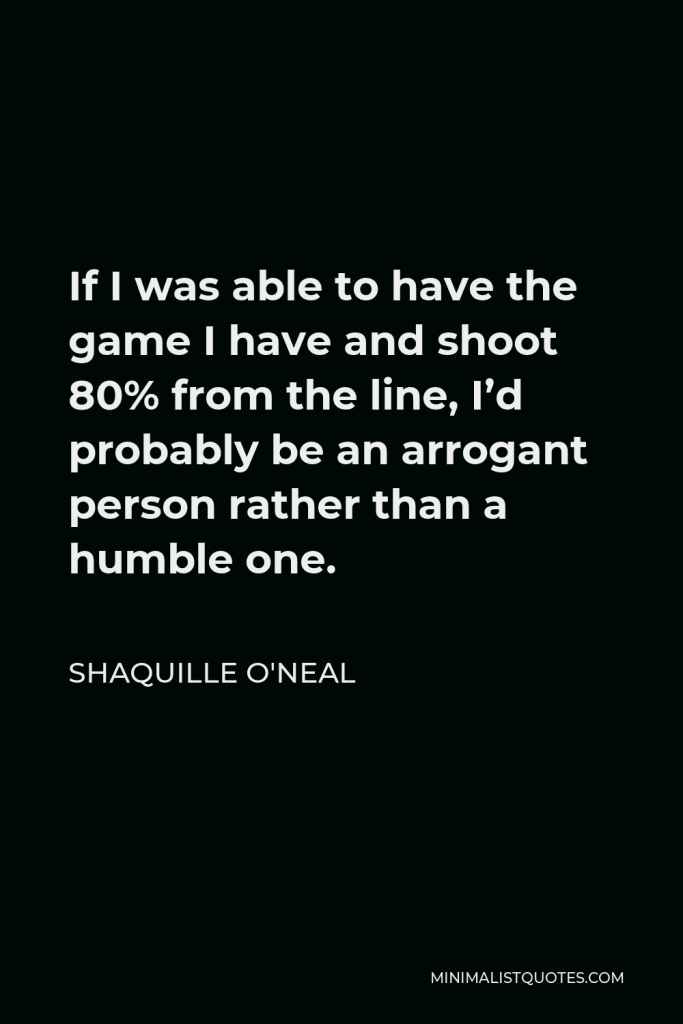 Shaquille O'Neal Quote - If I was able to have the game I have and shoot 80% from the line, I’d probably be an arrogant person rather than a humble one.