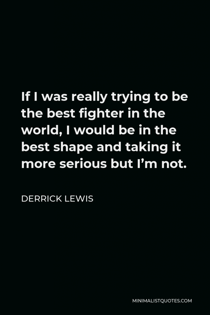 Derrick Lewis Quote - If I was really trying to be the best fighter in the world, I would be in the best shape and taking it more serious but I’m not.