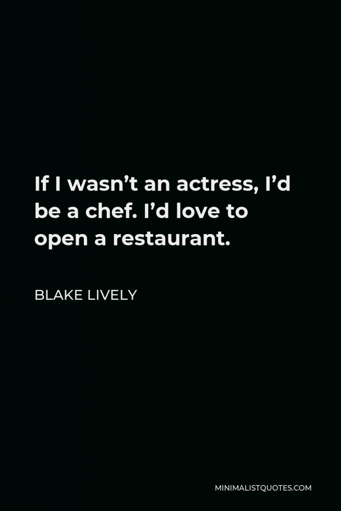 Blake Lively Quote - If I wasn’t an actress, I’d be a chef. I’d love to open a restaurant.