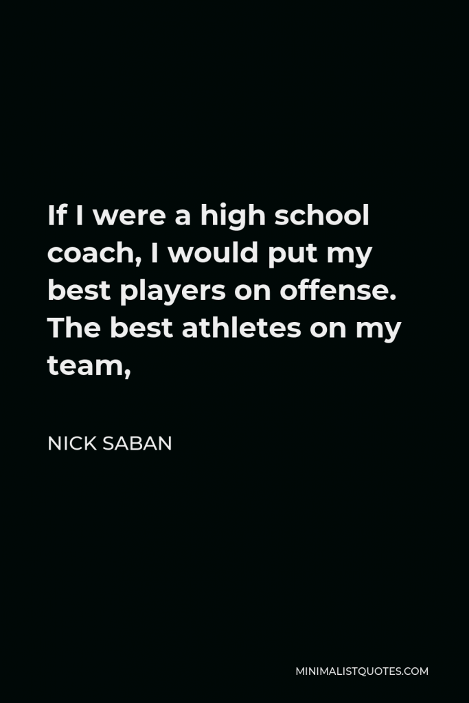 Nick Saban Quote - If I were a high school coach, I would put my best players on offense. The best athletes on my team,