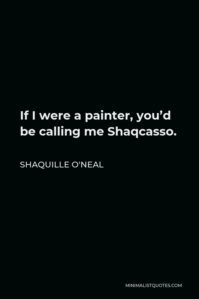 Shaquille O'Neal Quote - If I were a painter, you’d be calling me Shaqcasso.