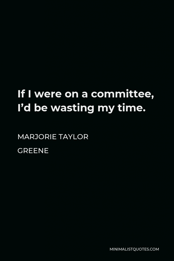 Marjorie Taylor Greene Quote - If I were on a committee, I’d be wasting my time.