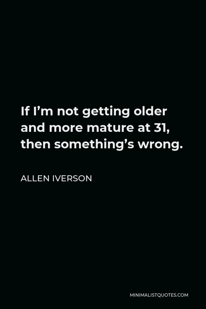 Allen Iverson Quote - If I’m not getting older and more mature at 31, then something’s wrong.