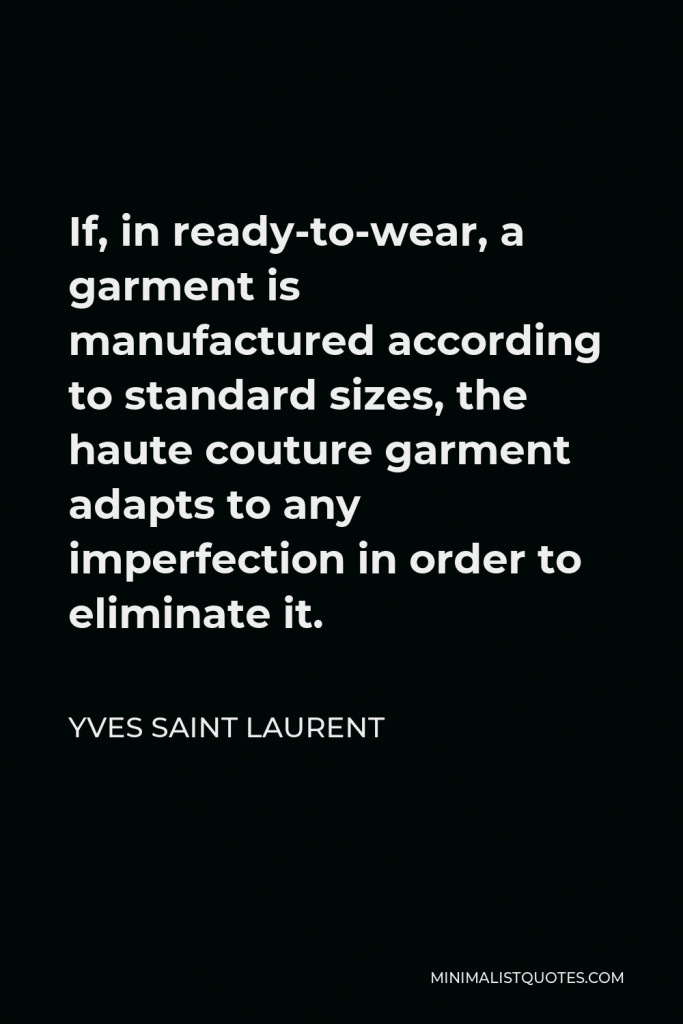 Yves Saint Laurent Quote - If, in ready-to-wear, a garment is manufactured according to standard sizes, the haute couture garment adapts to any imperfection in order to eliminate it.