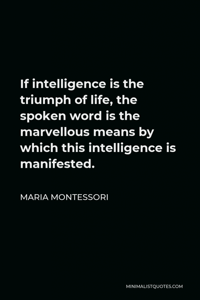 Maria Montessori Quote - If intelligence is the triumph of life, the spoken word is the marvellous means by which this intelligence is manifested.