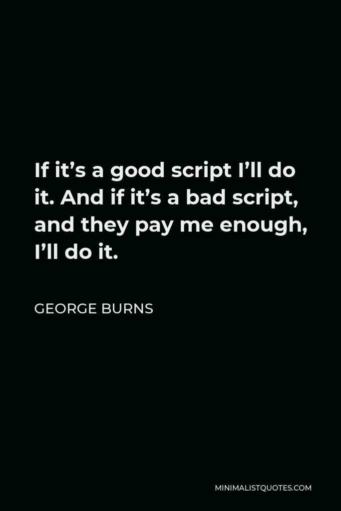 George Burns Quote - If it’s a good script I’ll do it. And if it’s a bad script, and they pay me enough, I’ll do it.
