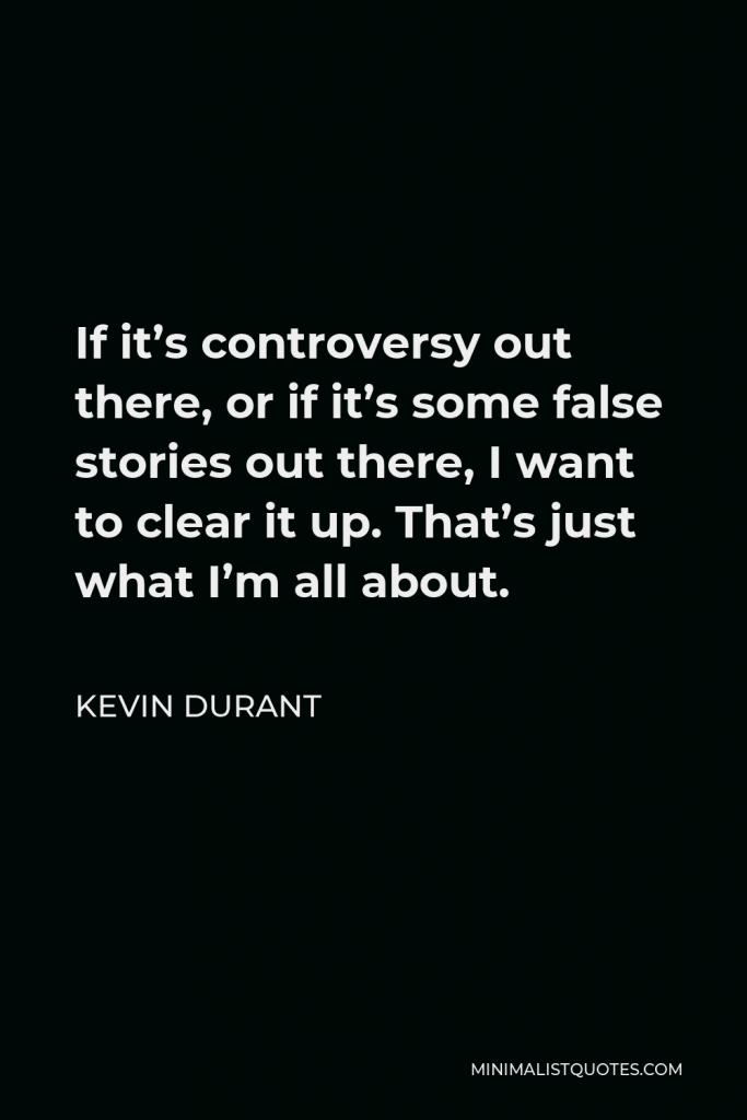 Kevin Durant Quote - If it’s controversy out there, or if it’s some false stories out there, I want to clear it up. That’s just what I’m all about.