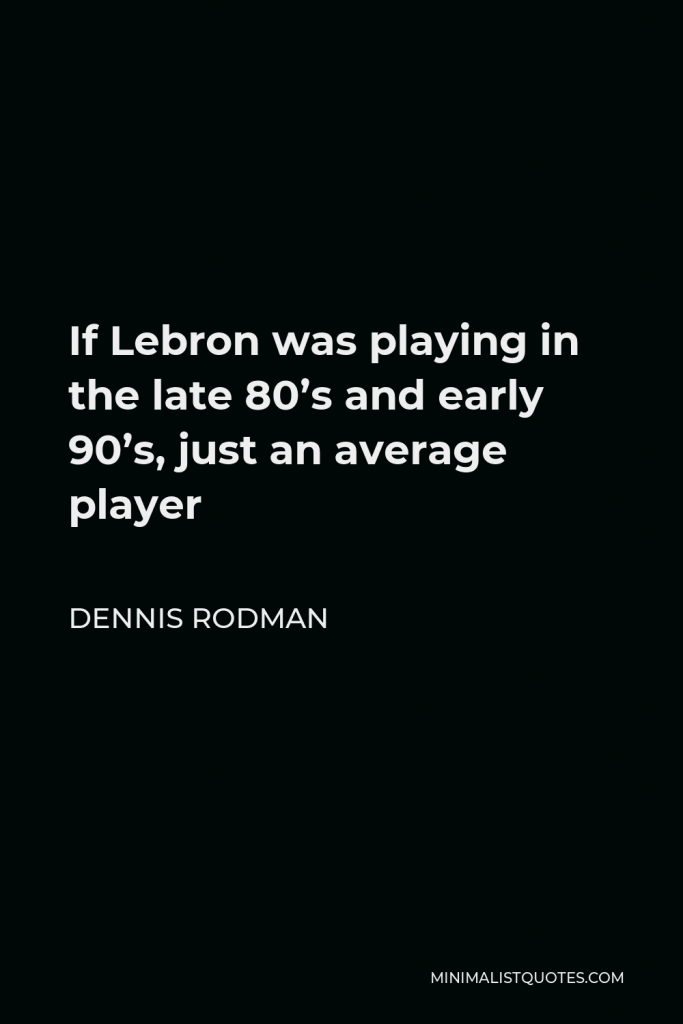 Dennis Rodman Quote - If Lebron was playing in the late 80’s and early 90’s, just an average player