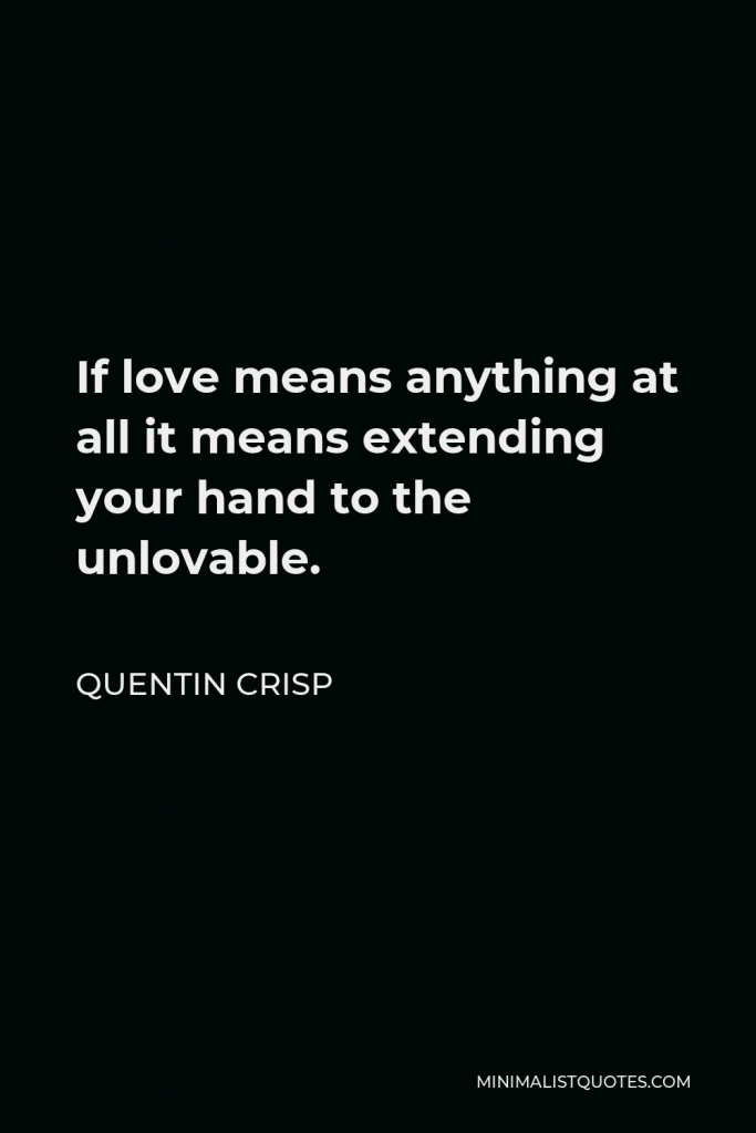 Quentin Crisp Quote - If love means anything at all it means extending your hand to the unlovable.