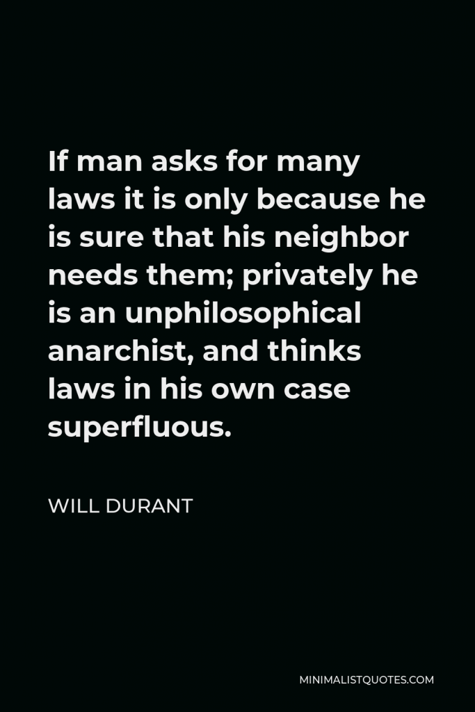 Will Durant Quote - If man asks for many laws it is only because he is sure that his neighbor needs them; privately he is an unphilosophical anarchist, and thinks laws in his own case superfluous.