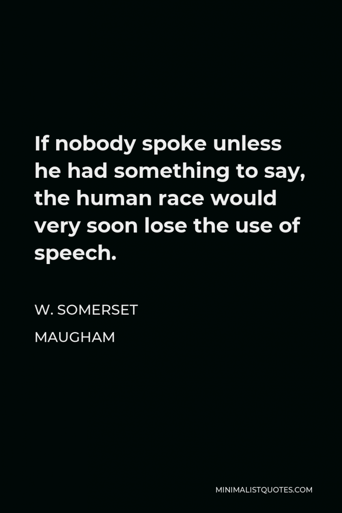 W. Somerset Maugham Quote - If nobody spoke unless he had something to say, the human race would very soon lose the use of speech.