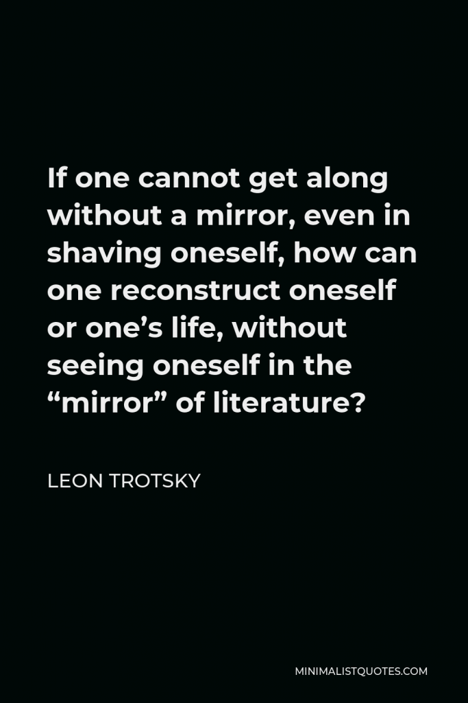 Leon Trotsky Quote - If one cannot get along without a mirror, even in shaving oneself, how can one reconstruct oneself or one’s life, without seeing oneself in the “mirror” of literature?