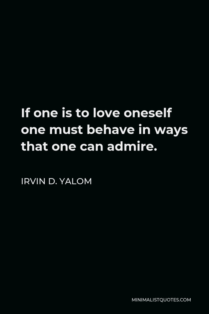 Irvin D. Yalom Quote - If one is to love oneself one must behave in ways that one can admire.