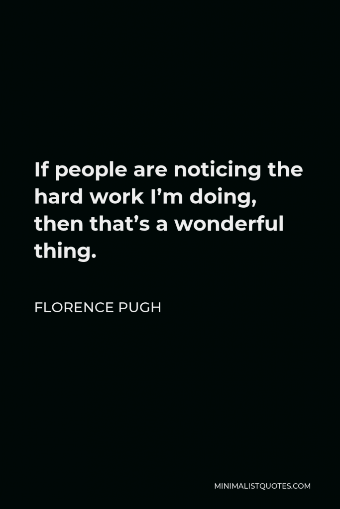 Florence Pugh Quote - If people are noticing the hard work I’m doing, then that’s a wonderful thing.
