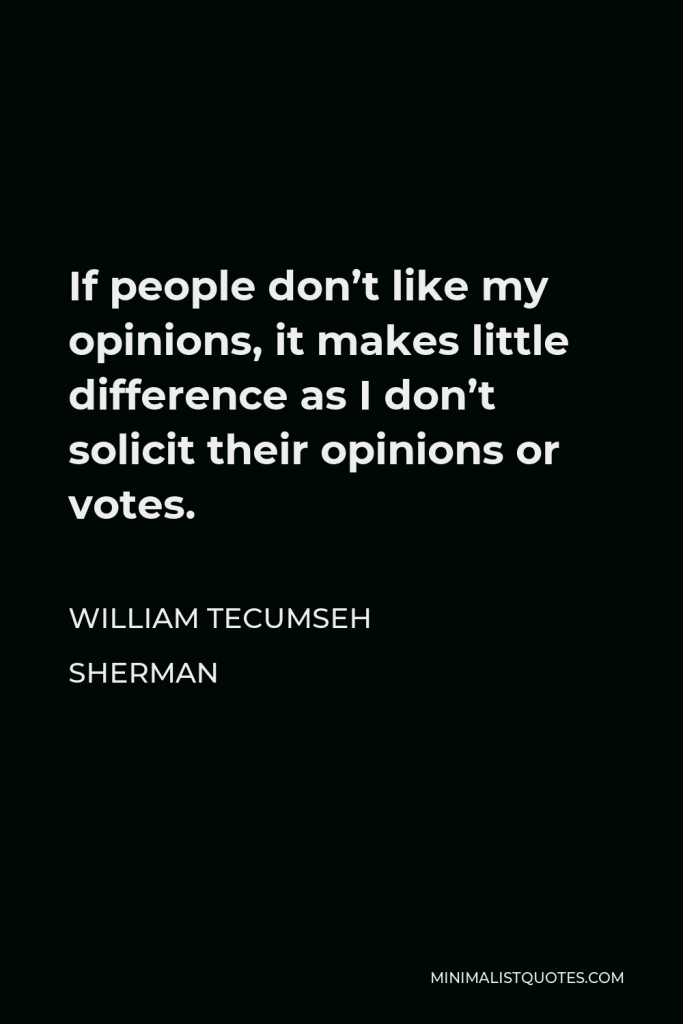 William Tecumseh Sherman Quote - If people don’t like my opinions, it makes little difference as I don’t solicit their opinions or votes.