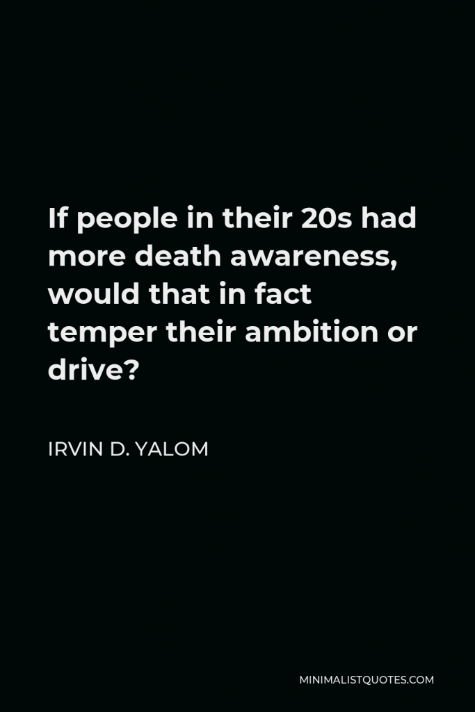 Irvin D. Yalom Quote - If people in their 20s had more death awareness, would that in fact temper their ambition or drive?