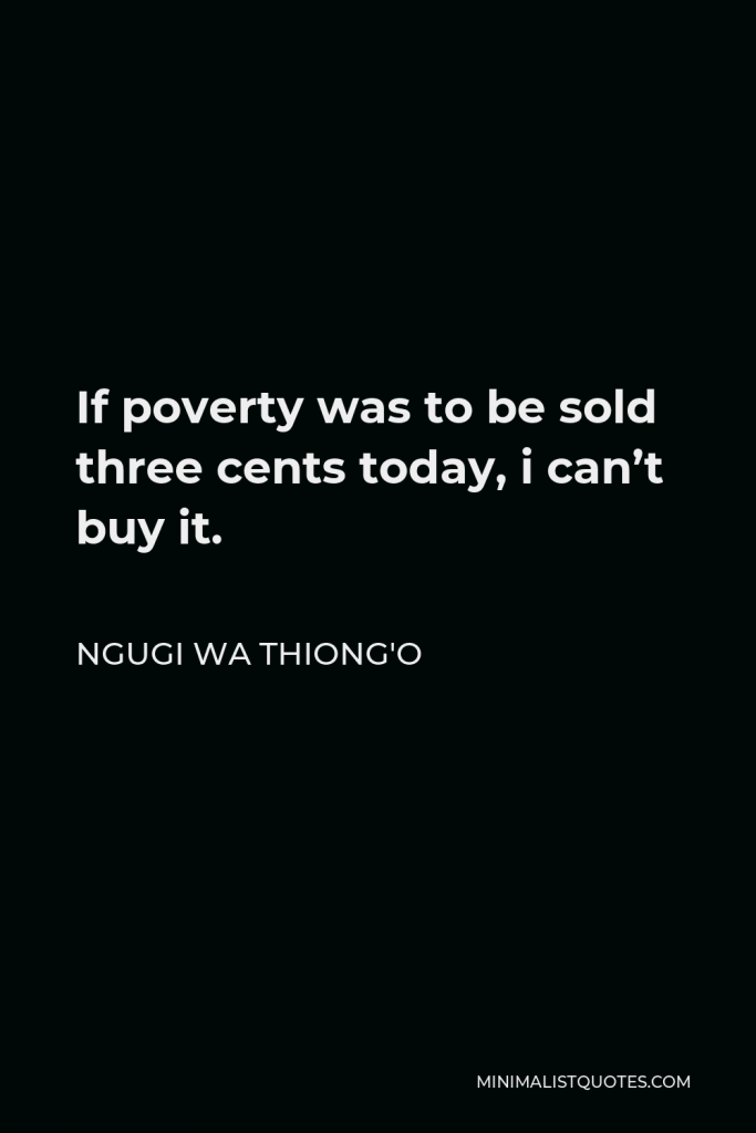 Ngugi wa Thiong'o Quote - If poverty was to be sold three cents today, i can’t buy it.
