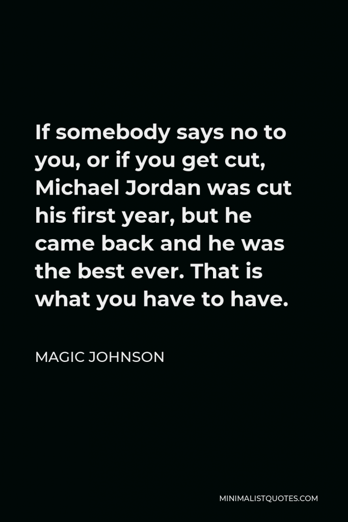 Magic Johnson Quote - If somebody says no to you, or if you get cut, Michael Jordan was cut his first year, but he came back and he was the best ever. That is what you have to have.