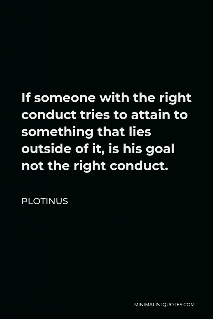 Plotinus Quote - If someone with the right conduct tries to attain to something that lies outside of it, is his goal not the right conduct.