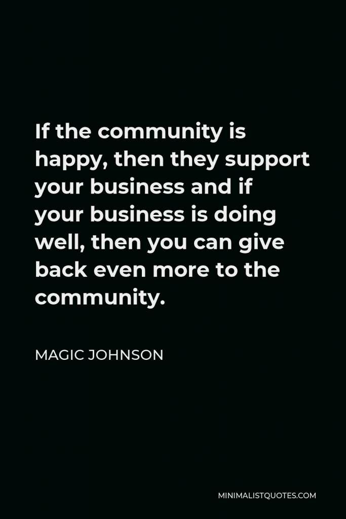Magic Johnson Quote - If the community is happy, then they support your business and if your business is doing well, then you can give back even more to the community.
