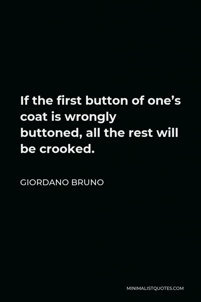 Giordano Bruno Quote - If the first button of one’s coat is wrongly buttoned, all the rest will be crooked.